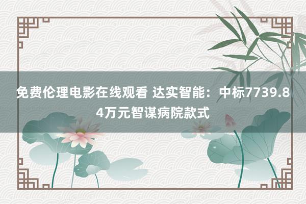 免费伦理电影在线观看 达实智能：中标7739.84万元智谋病院款式
