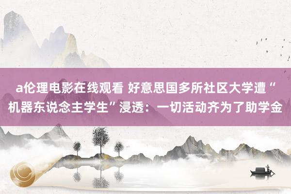 a伦理电影在线观看 好意思国多所社区大学遭“机器东说念主学生”浸透：一切活动齐为了助学金