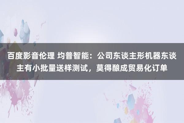 百度影音伦理 均普智能：公司东谈主形机器东谈主有小批量送样测试，莫得酿成贸易化订单