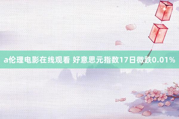 a伦理电影在线观看 好意思元指数17日微跌0.01%