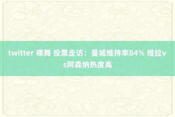 twitter 裸舞 投票走访：曼城维持率84% 维拉vs阿森纳热度高