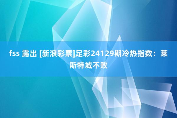 fss 露出 [新浪彩票]足彩24129期冷热指数：莱斯特城不败