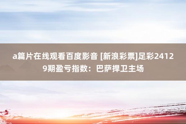 a篇片在线观看百度影音 [新浪彩票]足彩24129期盈亏指数：巴萨捍卫主场