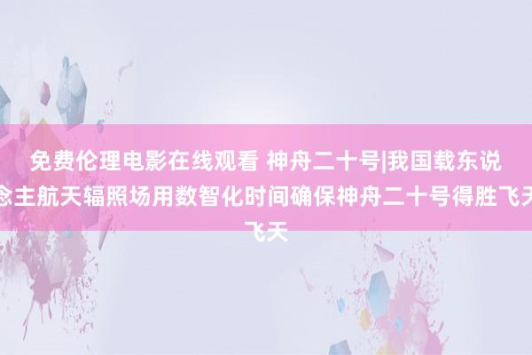 免费伦理电影在线观看 神舟二十号|我国载东说念主航天辐照场用数智化时间确保神舟二十号得胜飞天