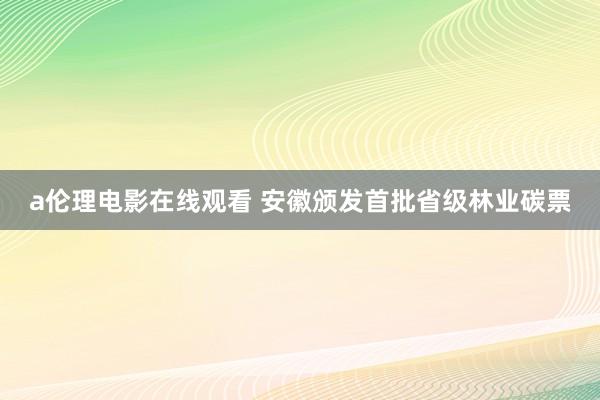 a伦理电影在线观看 安徽颁发首批省级林业碳票