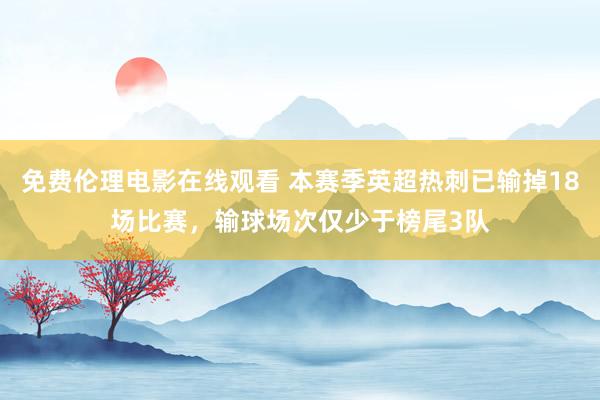 免费伦理电影在线观看 本赛季英超热刺已输掉18场比赛，输球场次仅少于榜尾3队