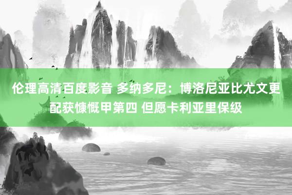 伦理高清百度影音 多纳多尼：博洛尼亚比尤文更配获慷慨甲第四 但愿卡利亚里保级