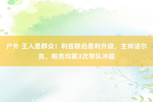 户外 王人是群众!利兹联伯恩利升级,主帅法尔克、帕克均第3次带队冲超