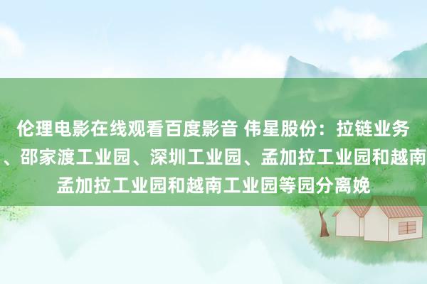 伦理电影在线观看百度影音 伟星股份：拉链业务主要在大洋工业园、邵家渡工业园、深圳工业园、孟加拉工业园和越南工业园等园分离娩