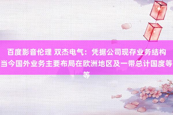 百度影音伦理 双杰电气:凭据公司现存业务结构当今国外业务主要布局在欧洲地区及一带总计国度等