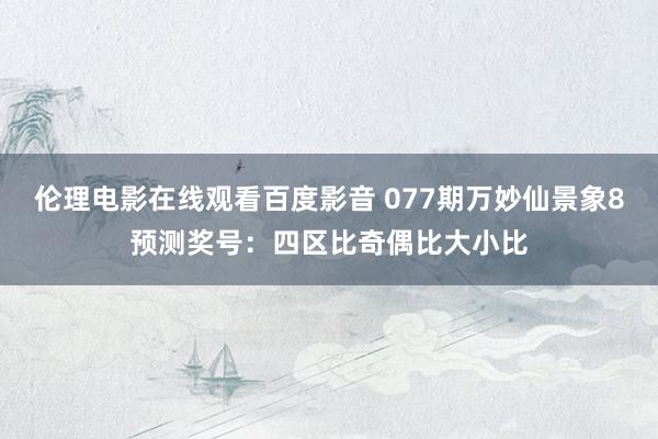 伦理电影在线观看百度影音 077期万妙仙景象8预测奖号：四区比奇偶比大小比
