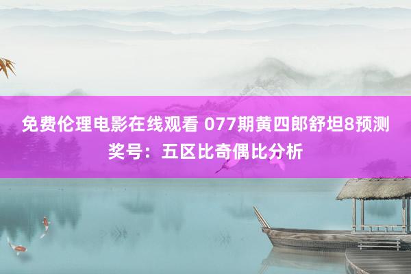 免费伦理电影在线观看 077期黄四郎舒坦8预测奖号：五区比奇偶比分析