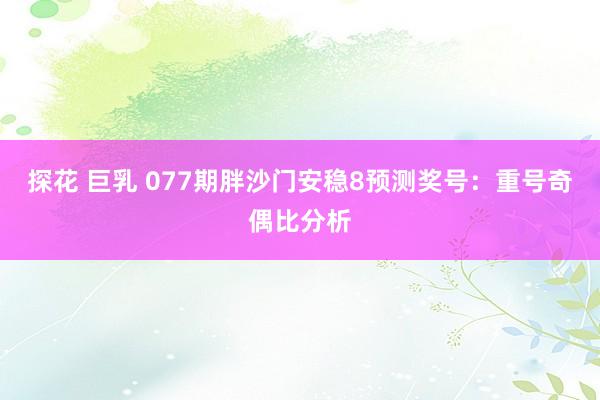 探花 巨乳 077期胖沙门安稳8预测奖号：重号奇偶比分析