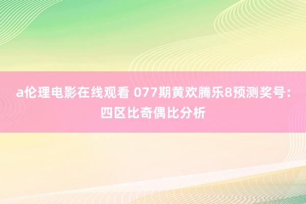 a伦理电影在线观看 077期黄欢腾乐8预测奖号：四区比奇偶比分析