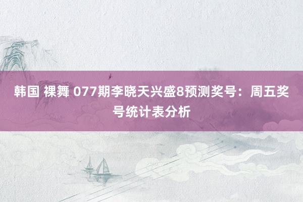 韩国 裸舞 077期李晓天兴盛8预测奖号：周五奖号统计表分析