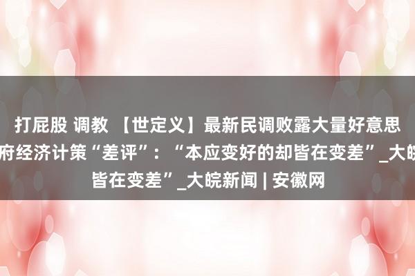 打屁股 调教 【世定义】最新民调败露大量好意思国东谈主给政府经济计策“差评”:“本应变好的却皆在变差”_大皖新闻 | 安徽网