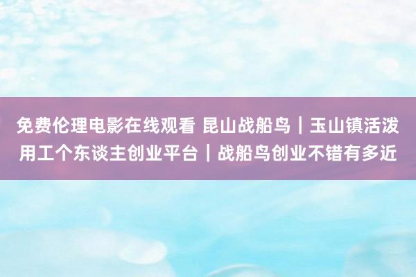 免费伦理电影在线观看 昆山战船鸟｜玉山镇活泼用工个东谈主创业平台｜战船鸟创业不错有多近