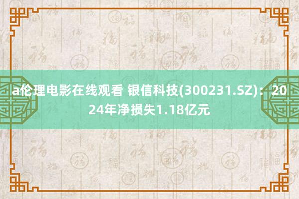 a伦理电影在线观看 银信科技(300231.SZ):2024年净损失1.18亿元