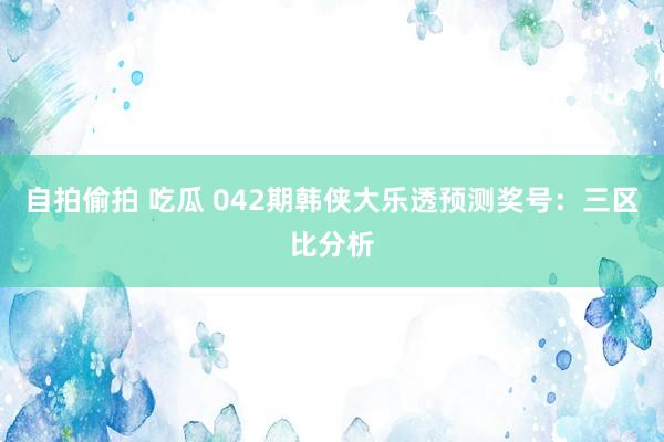 自拍偷拍 吃瓜 042期韩侠大乐透预测奖号：三区比分析