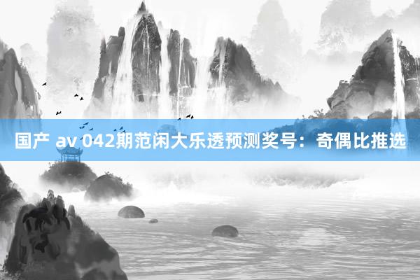 国产 av 042期范闲大乐透预测奖号：奇偶比推选